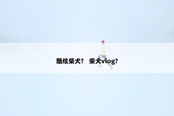 酷炫柴犬？ 柴犬vlog？