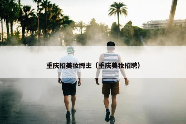 重庆招美妆博主（重庆美妆招聘）