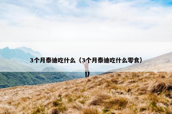 3个月泰迪吃什么（3个月泰迪吃什么零食）