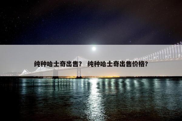 纯种哈士奇出售？ 纯种哈士奇出售价格？