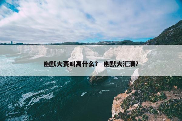 幽默大赛叫高什么？ 幽默大汇演？