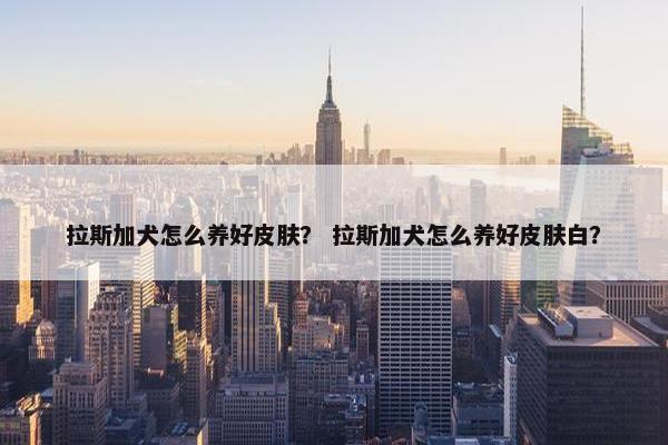 拉斯加犬怎么养好皮肤？ 拉斯加犬怎么养好皮肤白？