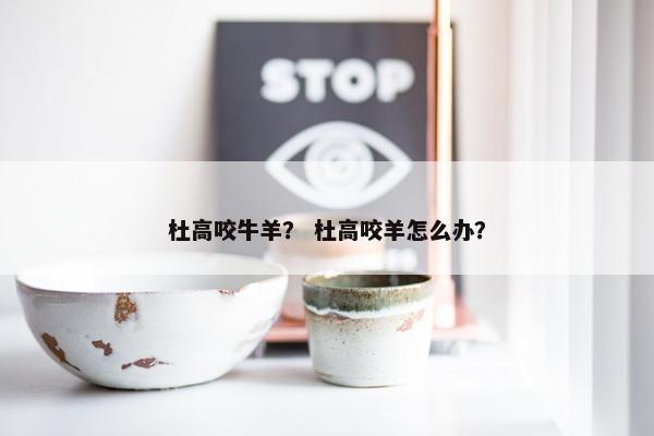杜高咬牛羊？ 杜高咬羊怎么办？