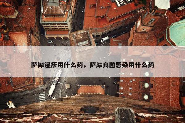 萨摩湿疹用什么药，萨摩真菌感染用什么药