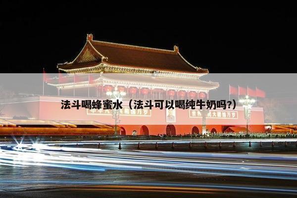 法斗喝蜂蜜水（法斗可以喝纯牛奶吗?）