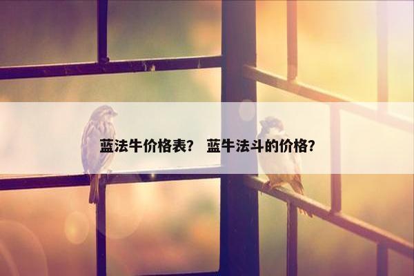 蓝法牛价格表？ 蓝牛法斗的价格？