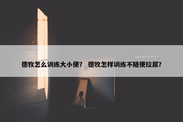 德牧怎么训练大小便？ 德牧怎样训练不随便拉尿？