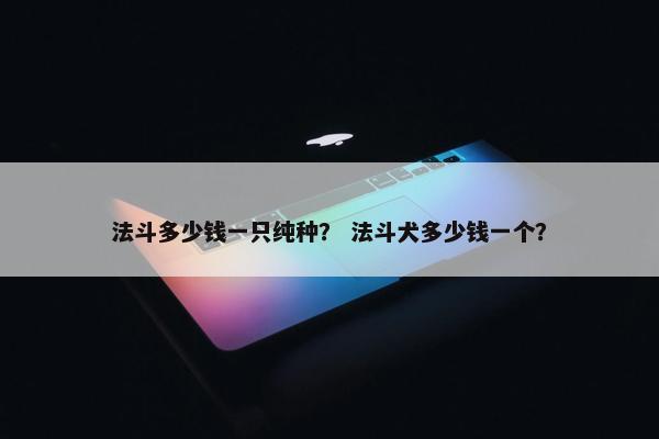 法斗多少钱一只纯种？ 法斗犬多少钱一个？