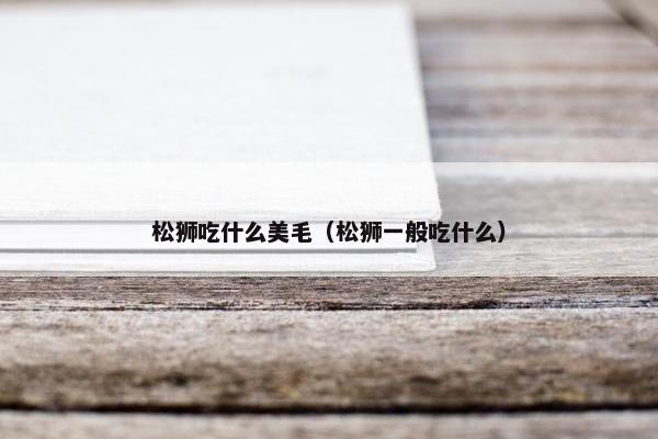 松狮吃什么美毛（松狮一般吃什么）