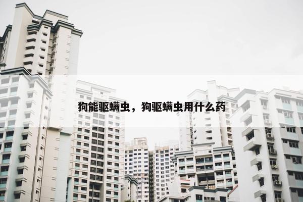 狗能驱螨虫，狗驱螨虫用什么药