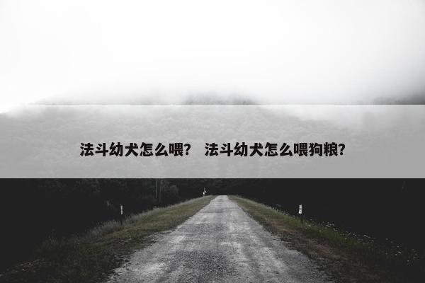 法斗幼犬怎么喂？ 法斗幼犬怎么喂狗粮？