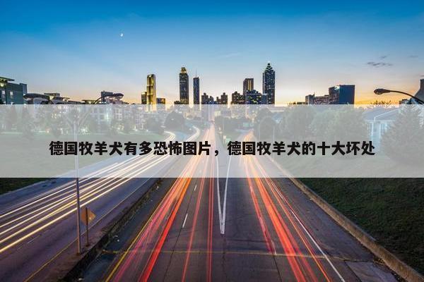 德国牧羊犬有多恐怖图片，德国牧羊犬的十大坏处