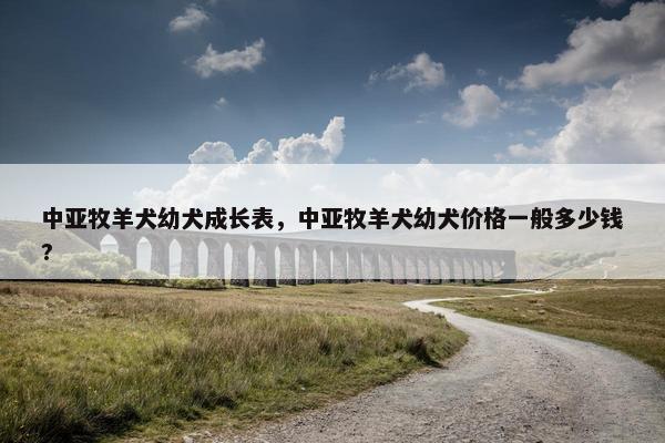 中亚牧羊犬幼犬成长表，中亚牧羊犬幼犬价格一般多少钱?