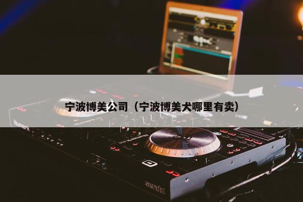 宁波博美公司（宁波博美犬哪里有卖）