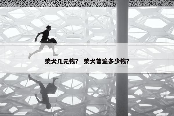 柴犬几元钱？ 柴犬普遍多少钱？