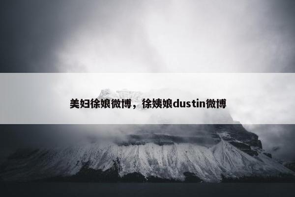 美妇徐娘微博，徐姨娘dustin微博