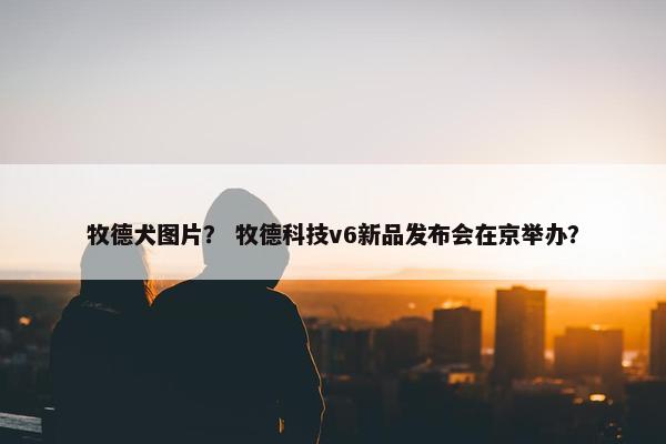牧德犬图片？ 牧德科技v6新品发布会在京举办？