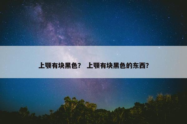 上颚有块黑色？ 上颚有块黑色的东西？