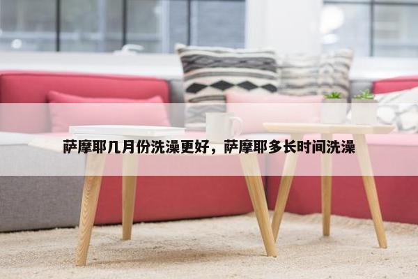 萨摩耶几月份洗澡更好，萨摩耶多长时间洗澡