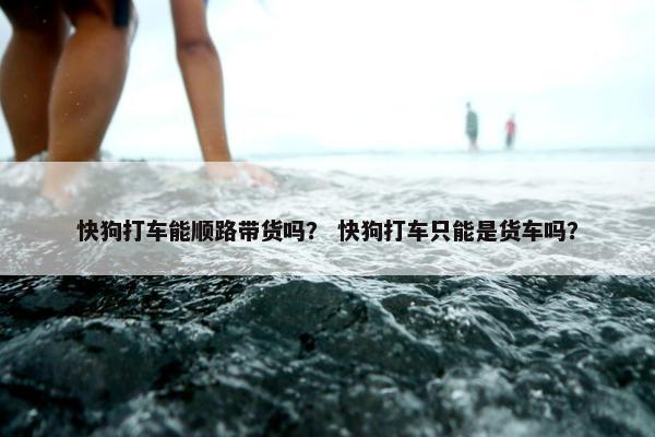 快狗打车能顺路带货吗？ 快狗打车只能是货车吗？