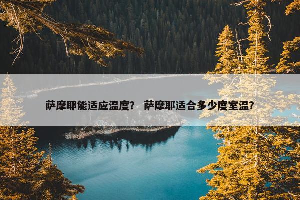 萨摩耶能适应温度？ 萨摩耶适合多少度室温？