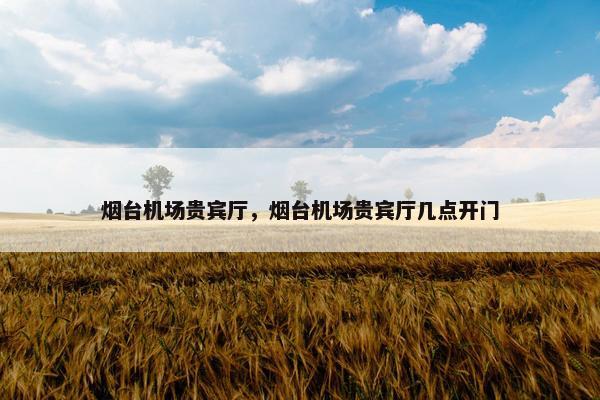 烟台机场贵宾厅，烟台机场贵宾厅几点开门