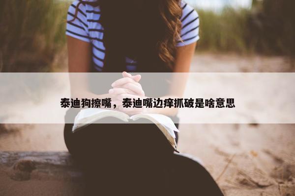 泰迪狗擦嘴，泰迪嘴边痒抓破是啥意思