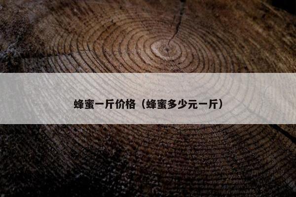 蜂蜜一斤价格（蜂蜜多少元一斤）