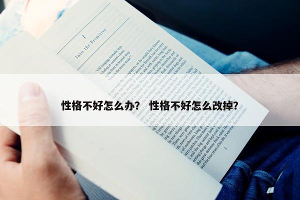 性格不好怎么办？ 性格不好怎么改掉？