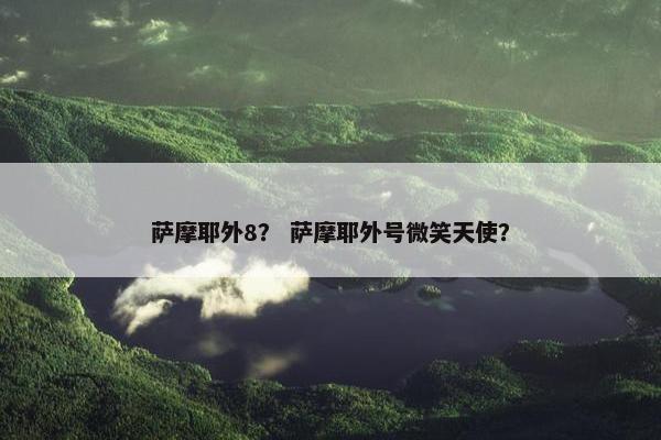 萨摩耶外8？ 萨摩耶外号微笑天使？