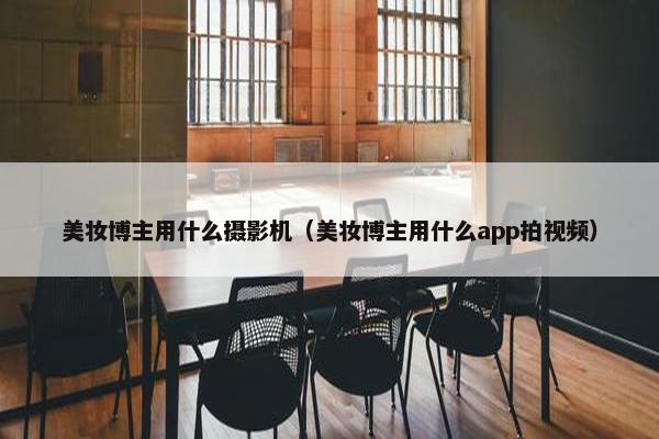 美妆博主用什么摄影机（美妆博主用什么app拍视频）