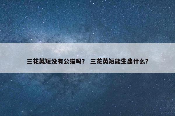 三花英短没有公猫吗？ 三花英短能生出什么？