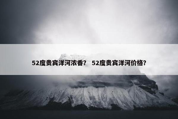52度贵宾洋河浓香？ 52度贵宾洋河价格？