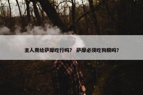 主人用给萨摩吃行吗？ 萨摩必须吃狗粮吗？