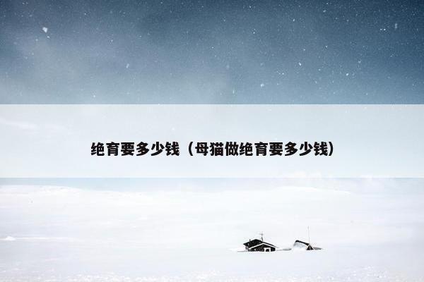 绝育要多少钱（母猫做绝育要多少钱）