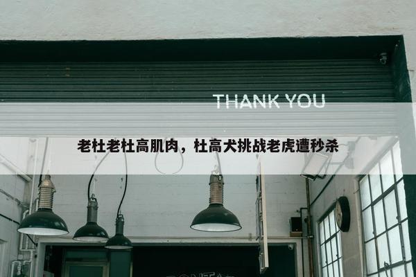 老杜老杜高肌肉，杜高犬挑战老虎遭秒杀