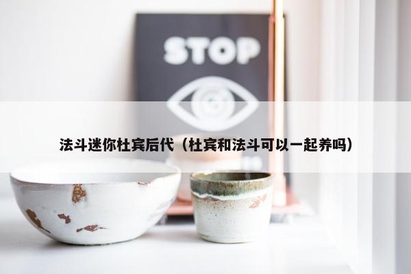 法斗迷你杜宾后代（杜宾和法斗可以一起养吗）