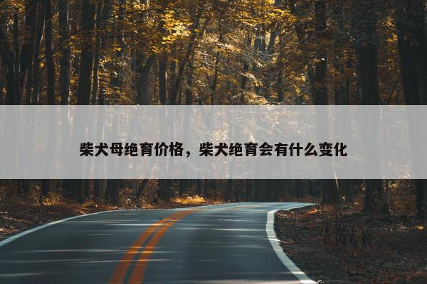 柴犬母绝育价格，柴犬绝育会有什么变化