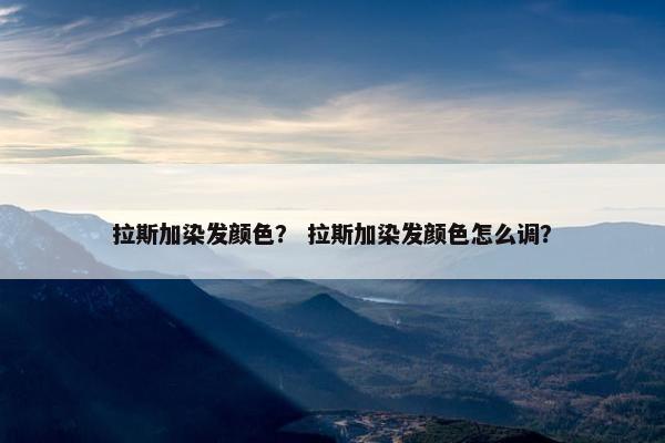 拉斯加染发颜色？ 拉斯加染发颜色怎么调？