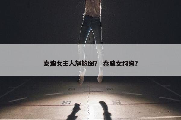 泰迪女主人尴尬图？ 泰迪女狗狗？