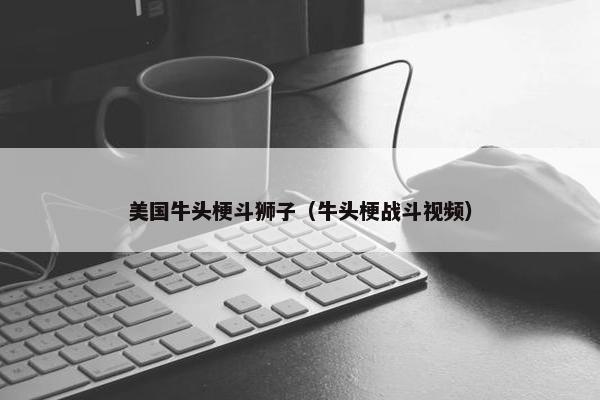 美国牛头梗斗狮子（牛头梗战斗视频）