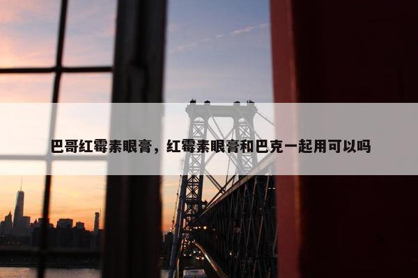 巴哥红霉素眼膏，红霉素眼膏和巴克一起用可以吗