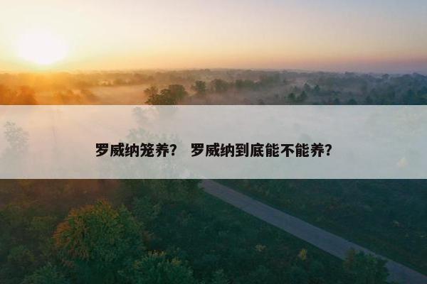 罗威纳笼养？ 罗威纳到底能不能养？