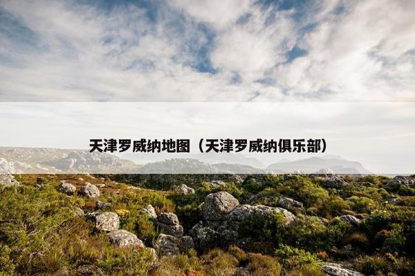 天津罗威纳地图（天津罗威纳俱乐部）
