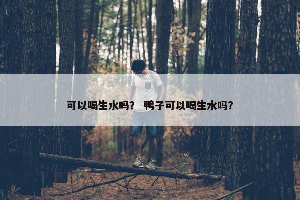 可以喝生水吗？ 鸭子可以喝生水吗？