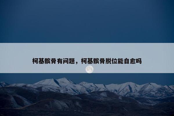 柯基髌骨有问题，柯基髌骨脱位能自愈吗