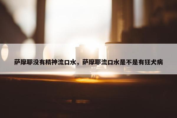 萨摩耶没有精神流口水，萨摩耶流口水是不是有狂犬病
