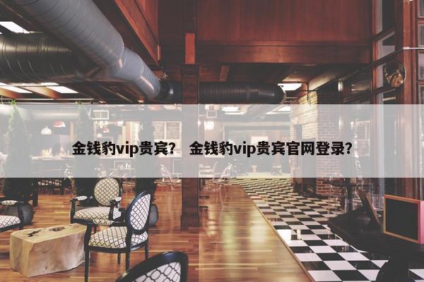 金钱豹vip贵宾？ 金钱豹vip贵宾官网登录？