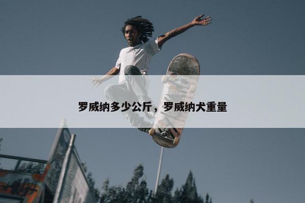 罗威纳多少公斤，罗威纳犬重量