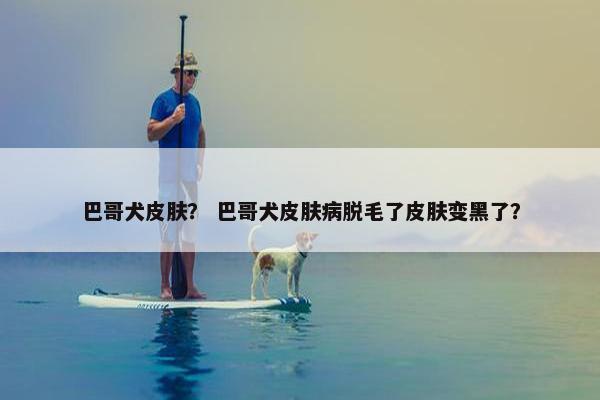 巴哥犬皮肤？ 巴哥犬皮肤病脱毛了皮肤变黑了？